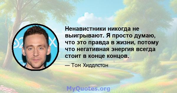 Ненавистники никогда не выигрывают. Я просто думаю, что это правда в жизни, потому что негативная энергия всегда стоит в конце концов.