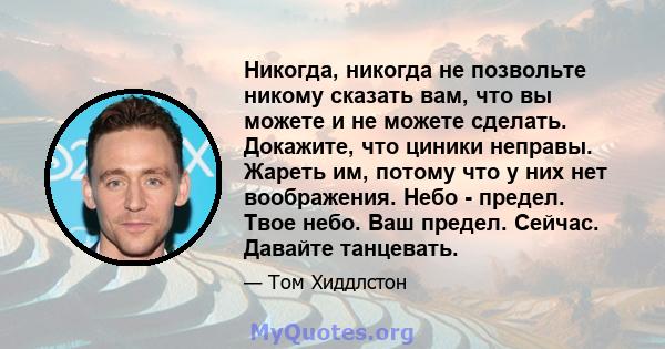 Никогда, никогда не позвольте никому сказать вам, что вы можете и не можете сделать. Докажите, что циники неправы. Жареть им, потому что у них нет воображения. Небо - предел. Твое небо. Ваш предел. Сейчас. Давайте