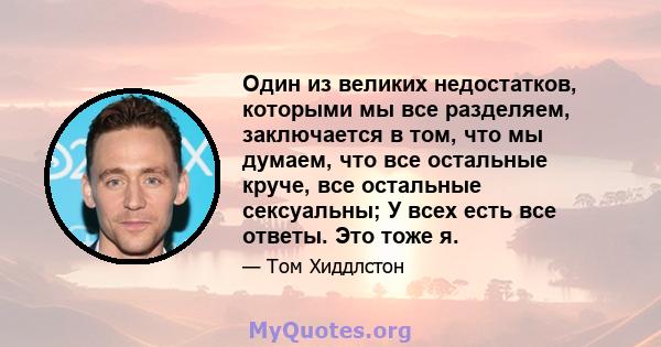 Один из великих недостатков, которыми мы все разделяем, заключается в том, что мы думаем, что все остальные круче, все остальные сексуальны; У всех есть все ответы. Это тоже я.