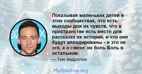 Показывая маленьких детей в этих сообществах, что есть выходы для их чувств, что в пространстве есть место для рассказах их историй, и что они будут аплодированы - и это не эго, а о связи: их боль Боль в остальном.