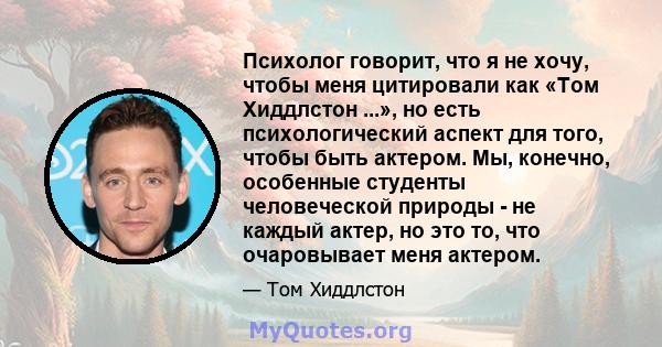 Психолог говорит, что я не хочу, чтобы меня цитировали как «Том Хиддлстон ...», но есть психологический аспект для того, чтобы быть актером. Мы, конечно, особенные студенты человеческой природы - не каждый актер, но это 