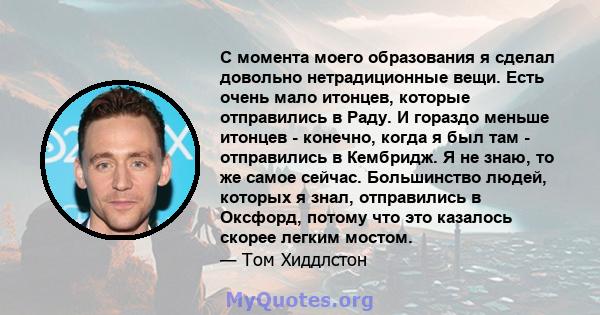 С момента моего образования я сделал довольно нетрадиционные вещи. Есть очень мало итонцев, которые отправились в Раду. И гораздо меньше итонцев - конечно, когда я был там - отправились в Кембридж. Я не знаю, то же