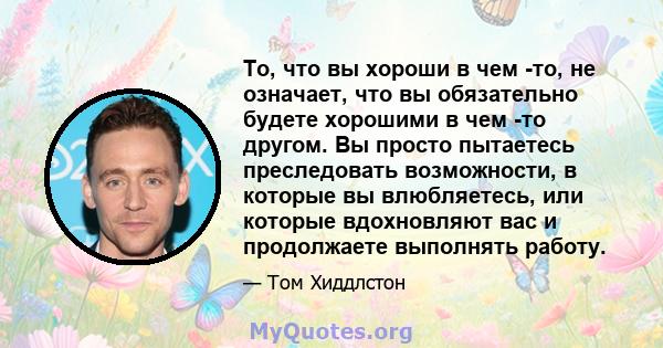 То, что вы хороши в чем -то, не означает, что вы обязательно будете хорошими в чем -то другом. Вы просто пытаетесь преследовать возможности, в которые вы влюбляетесь, или которые вдохновляют вас и продолжаете выполнять