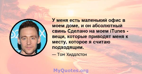 У меня есть маленький офис в моем доме, и он абсолютный свинь Сделано на моем iTunes - вещи, которые приводят меня к месту, которое я считаю подходящим.