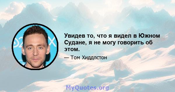 Увидев то, что я видел в Южном Судане, я не могу говорить об этом.