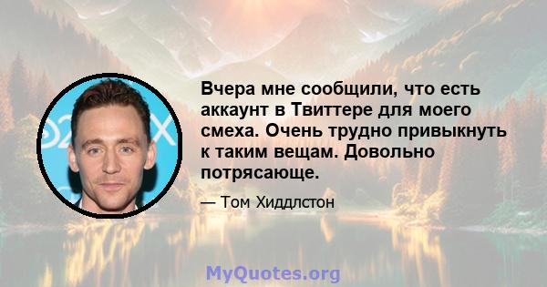 Вчера мне сообщили, что есть аккаунт в Твиттере для моего смеха. Очень трудно привыкнуть к таким вещам. Довольно потрясающе.