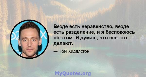 Везде есть неравенство, везде есть разделение, и я беспокоюсь об этом. Я думаю, что все это делают.