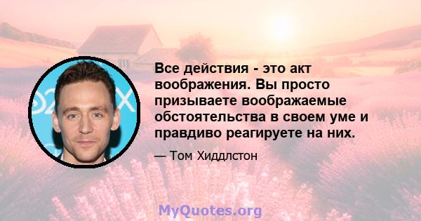 Все действия - это акт воображения. Вы просто призываете воображаемые обстоятельства в своем уме и правдиво реагируете на них.