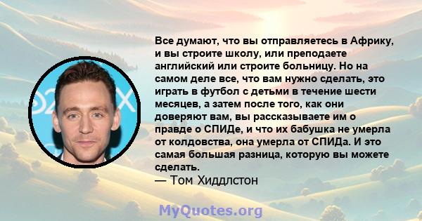 Все думают, что вы отправляетесь в Африку, и вы строите школу, или преподаете английский или строите больницу. Но на самом деле все, что вам нужно сделать, это играть в футбол с детьми в течение шести месяцев, а затем