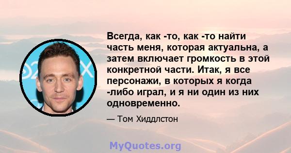 Всегда, как -то, как -то найти часть меня, которая актуальна, а затем включает громкость в этой конкретной части. Итак, я все персонажи, в которых я когда -либо играл, и я ни один из них одновременно.