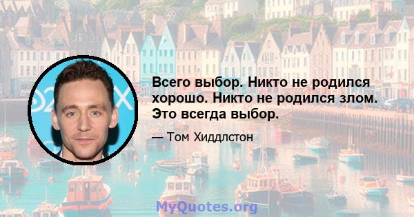 Всего выбор. Никто не родился хорошо. Никто не родился злом. Это всегда выбор.