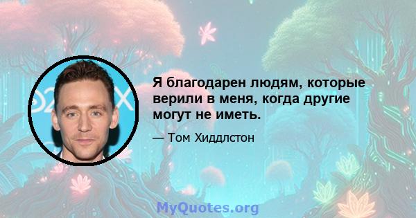 Я благодарен людям, которые верили в меня, когда другие могут не иметь.