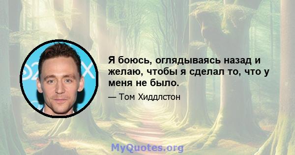 Я боюсь, оглядываясь назад и желаю, чтобы я сделал то, что у меня не было.