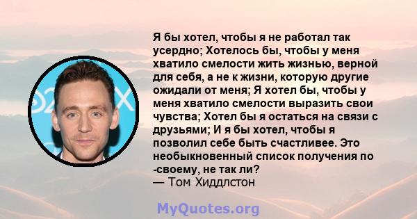 Я бы хотел, чтобы я не работал так усердно; Хотелось бы, чтобы у меня хватило смелости жить жизнью, верной для себя, а не к жизни, которую другие ожидали от меня; Я хотел бы, чтобы у меня хватило смелости выразить свои