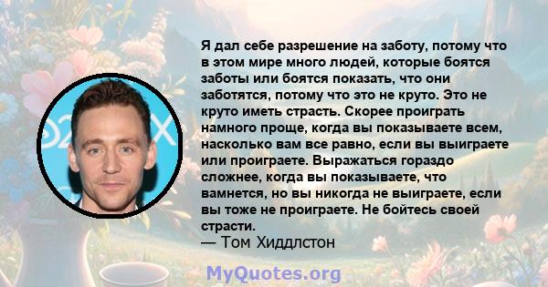 Я дал себе разрешение на заботу, потому что в этом мире много людей, которые боятся заботы или боятся показать, что они заботятся, потому что это не круто. Это не круто иметь страсть. Скорее проиграть намного проще,