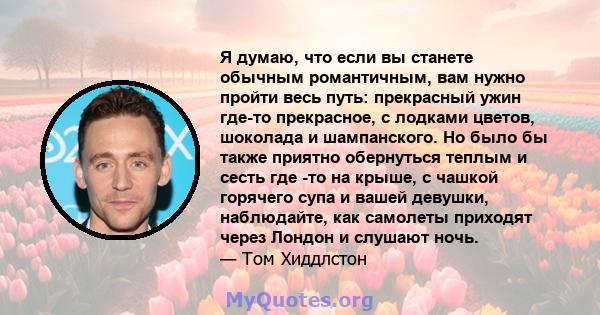 Я думаю, что если вы станете обычным романтичным, вам нужно пройти весь путь: прекрасный ужин где-то прекрасное, с лодками цветов, шоколада и шампанского. Но было бы также приятно обернуться теплым и сесть где -то на