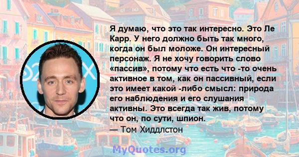 Я думаю, что это так интересно. Это Ле Карр. У него должно быть так много, когда он был моложе. Он интересный персонаж. Я не хочу говорить слово «пассив», потому что есть что -то очень активное в том, как он пассивный,