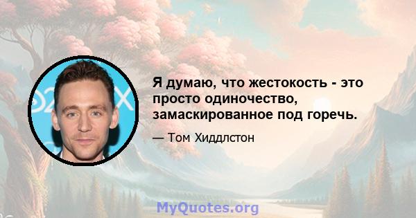 Я думаю, что жестокость - это просто одиночество, замаскированное под горечь.