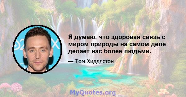 Я думаю, что здоровая связь с миром природы на самом деле делает нас более людьми.