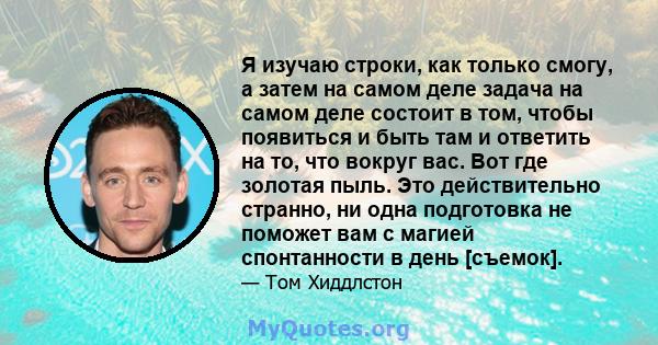 Я изучаю строки, как только смогу, а затем на самом деле задача на самом деле состоит в том, чтобы появиться и быть там и ответить на то, что вокруг вас. Вот где золотая пыль. Это действительно странно, ни одна