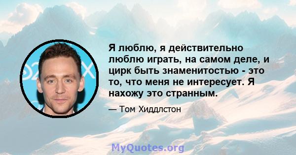 Я люблю, я действительно люблю играть, на самом деле, и цирк быть знаменитостью - это то, что меня не интересует. Я нахожу это странным.