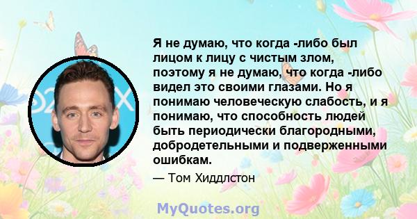 Я не думаю, что когда -либо был лицом к лицу с чистым злом, поэтому я не думаю, что когда -либо видел это своими глазами. Но я понимаю человеческую слабость, и я понимаю, что способность людей быть периодически