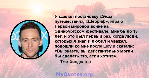 Я сделал постановку «Энда путешествия», «Шерриф», игра о Первой мировой войне на Эдинбургском фестивале. Мне было 18 лет, и это был первый раз, когда люди, которых я знал и любил и уважал, подошли ко мне после шоу и