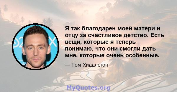 Я так благодарен моей матери и отцу за счастливое детство. Есть вещи, которые я теперь понимаю, что они смогли дать мне, которые очень особенные.