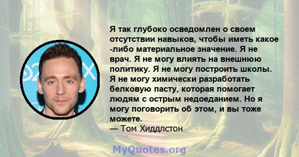 Я так глубоко осведомлен о своем отсутствии навыков, чтобы иметь какое -либо материальное значение. Я не врач. Я не могу влиять на внешнюю политику. Я не могу построить школы. Я не могу химически разработать белковую