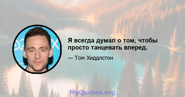 Я всегда думал о том, чтобы просто танцевать вперед.