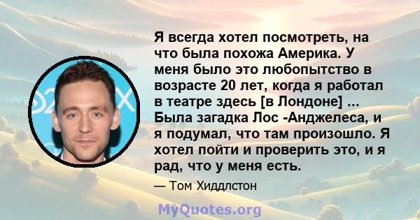 Я всегда хотел посмотреть, на что была похожа Америка. У меня было это любопытство в возрасте 20 лет, когда я работал в театре здесь [в Лондоне] ... Была загадка Лос -Анджелеса, и я подумал, что там произошло. Я хотел