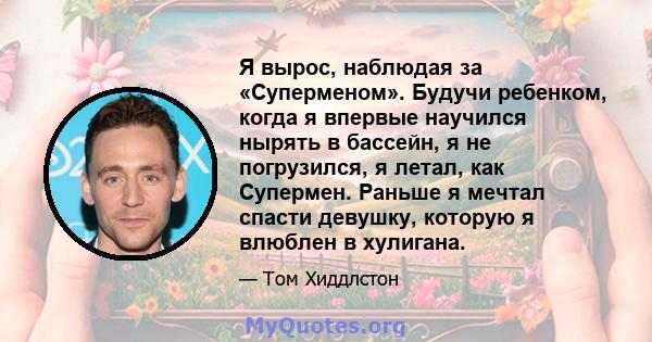 Я вырос, наблюдая за «Суперменом». Будучи ребенком, когда я впервые научился нырять в бассейн, я не погрузился, я летал, как Супермен. Раньше я мечтал спасти девушку, которую я влюблен в хулигана.