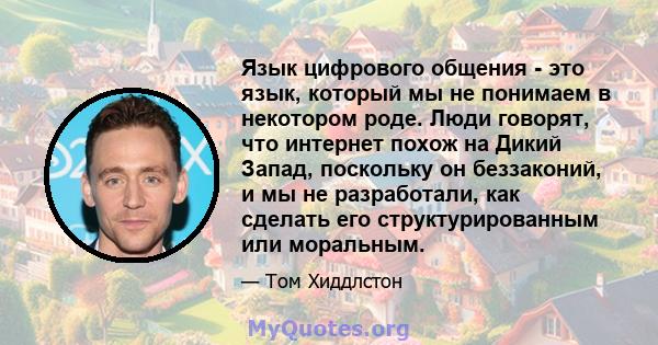 Язык цифрового общения - это язык, который мы не понимаем в некотором роде. Люди говорят, что интернет похож на Дикий Запад, поскольку он беззаконий, и мы не разработали, как сделать его структурированным или моральным.