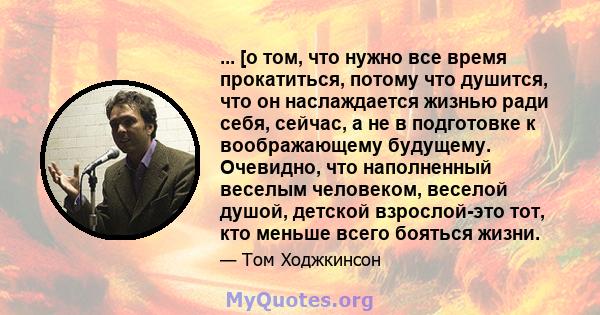 ... [о том, что нужно все время прокатиться, потому что душится, что он наслаждается жизнью ради себя, сейчас, а не в подготовке к воображающему будущему. Очевидно, что наполненный веселым человеком, веселой душой,