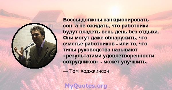 Боссы должны санкционировать сон, а не ожидать, что работники будут владеть весь день без отдыха. Они могут даже обнаружить, что счастье работников - или то, что типы руководства называют «результатами удовлетворенности 