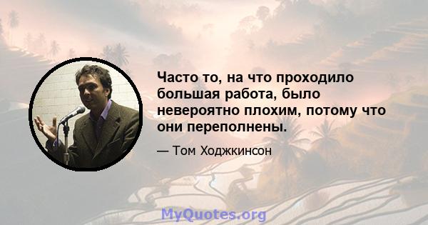 Часто то, на что проходило большая работа, было невероятно плохим, потому что они переполнены.