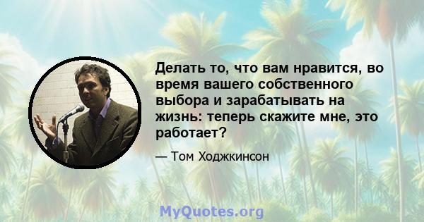 Делать то, что вам нравится, во время вашего собственного выбора и зарабатывать на жизнь: теперь скажите мне, это работает?