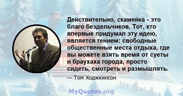 Действительно, скамейка - это благо бездельчиков. Тот, кто впервые придумал эту идею, является гением: свободные общественные места отдыха, где вы можете взять время от суеты и браухаха города, просто сидеть, смотреть и 