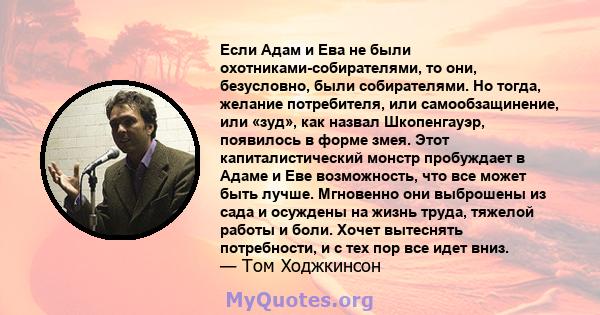 Если Адам и Ева не были охотниками-собирателями, то они, безусловно, были собирателями. Но тогда, желание потребителя, или самообзащинение, или «зуд», как назвал Шкопенгауэр, появилось в форме змея. Этот