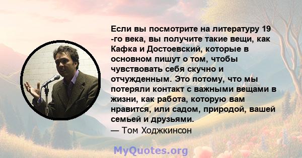 Если вы посмотрите на литературу 19 -го века, вы получите такие вещи, как Кафка и Достоевский, которые в основном пишут о том, чтобы чувствовать себя скучно и отчужденным. Это потому, что мы потеряли контакт с важными