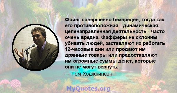 Фоинг совершенно безвреден, тогда как его противоположная - динамическая, целенаправленная деятельность - часто очень вредна. Фафферы не склонны убивать людей, заставляют их работать 12-часовые дни или продают им