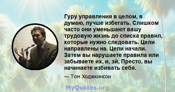 Гуру управления в целом, я думаю, лучше избегать. Слишком часто они уменьшают вашу трудовую жизнь до списка правил, которые нужно следовать. Цели направлены на. Цели начали. Затем вы нарушаете правила или забываете их,