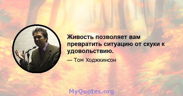 Живость позволяет вам превратить ситуацию от скуки к удовольствию.