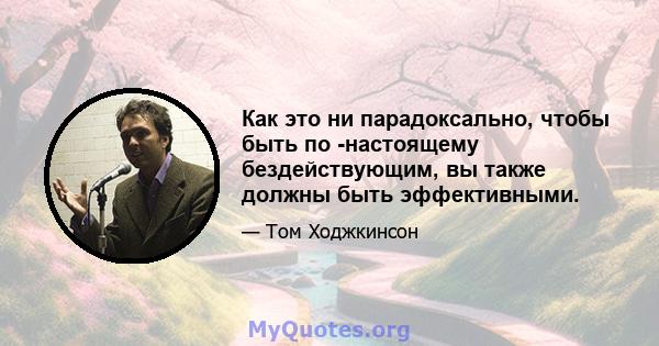 Как это ни парадоксально, чтобы быть по -настоящему бездействующим, вы также должны быть эффективными.