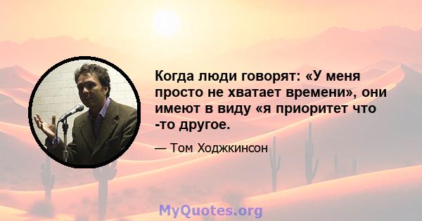 Когда люди говорят: «У меня просто не хватает времени», они имеют в виду «я приоритет что -то другое.