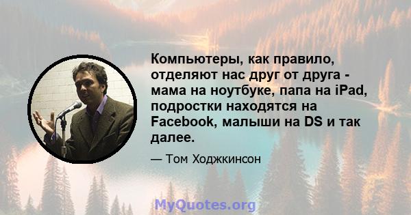 Компьютеры, как правило, отделяют нас друг от друга - мама на ноутбуке, папа на iPad, подростки находятся на Facebook, малыши на DS и так далее.