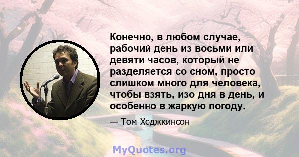 Конечно, в любом случае, рабочий день из восьми или девяти часов, который не разделяется со сном, просто слишком много для человека, чтобы взять, изо дня в день, и особенно в жаркую погоду.