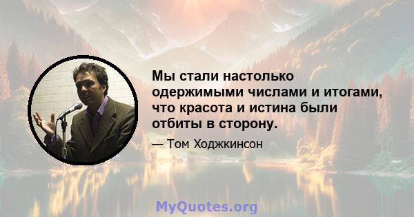 Мы стали настолько одержимыми числами и итогами, что красота и истина были отбиты в сторону.