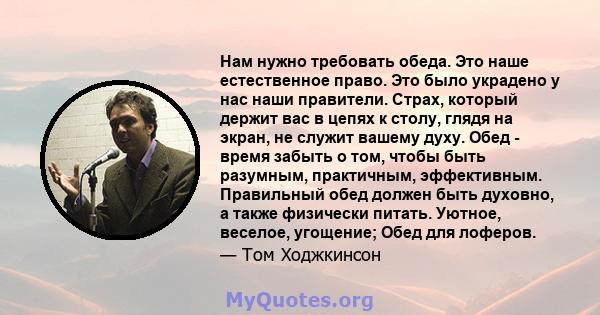 Нам нужно требовать обеда. Это наше естественное право. Это было украдено у нас наши правители. Страх, который держит вас в цепях к столу, глядя на экран, не служит вашему духу. Обед - время забыть о том, чтобы быть