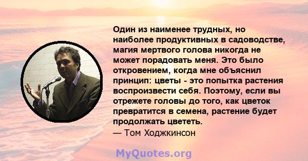 Один из наименее трудных, но наиболее продуктивных в садоводстве, магия мертвого голова никогда не может порадовать меня. Это было откровением, когда мне объяснил принцип: цветы - это попытка растения воспроизвести